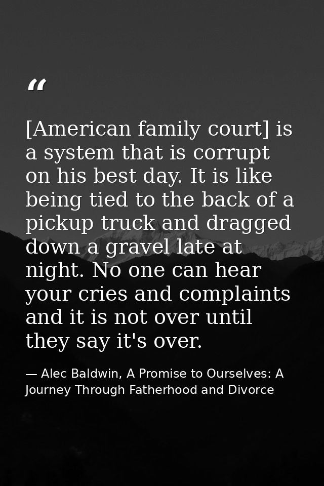 [American family court] is a system that is corrupt on his best day. It is like being tied to the back of a pickup truck — Alec Baldwin, A Promise to Ourselves: A Journey Through Fatherhood and Divorce