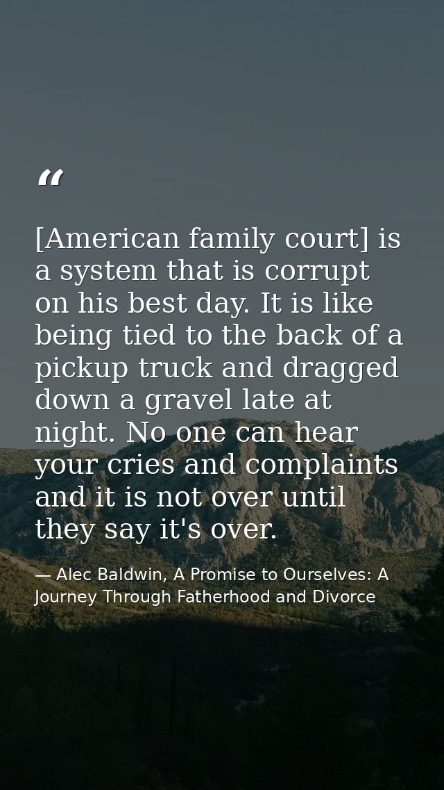 [American family court] is a system that is corrupt on his best day. It is like being tied to the back of a pickup truck — Alec Baldwin, A Promise to Ourselves: A Journey Through Fatherhood and Divorce