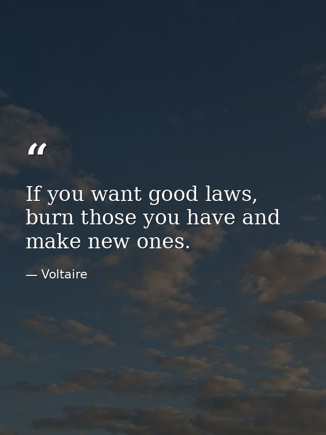 If you want good laws, burn those you have and make new ones. — Voltaire