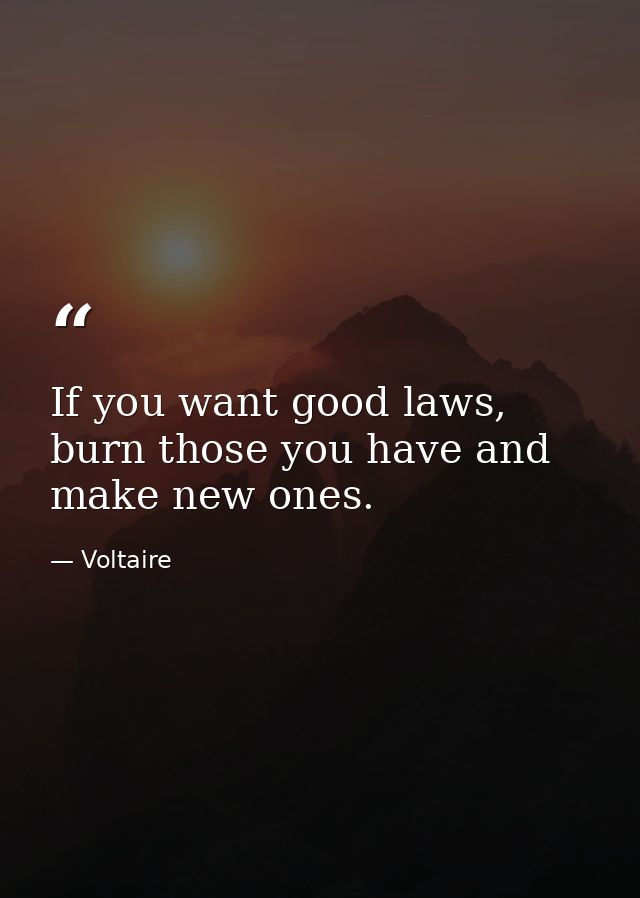 If you want good laws, burn those you have and make new ones. — Voltaire