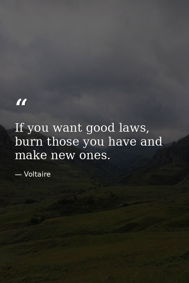 If you want good laws, burn those you have and make new ones. — Voltaire