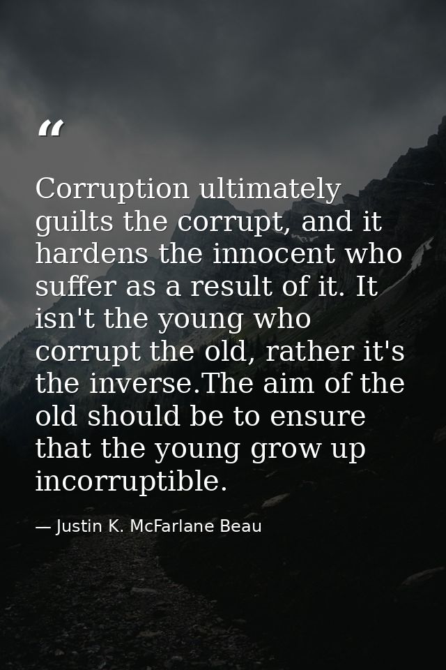 Corruption ultimately guilts the corrupt, and it hardens the innocent who suffer as a result of it. It isn't the young w — Justin K. McFarlane Beau