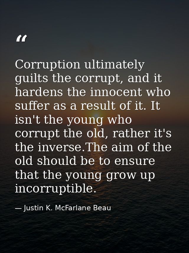 Corruption ultimately guilts the corrupt, and it hardens the innocent who suffer as a result of it. It isn't the young w — Justin K. McFarlane Beau