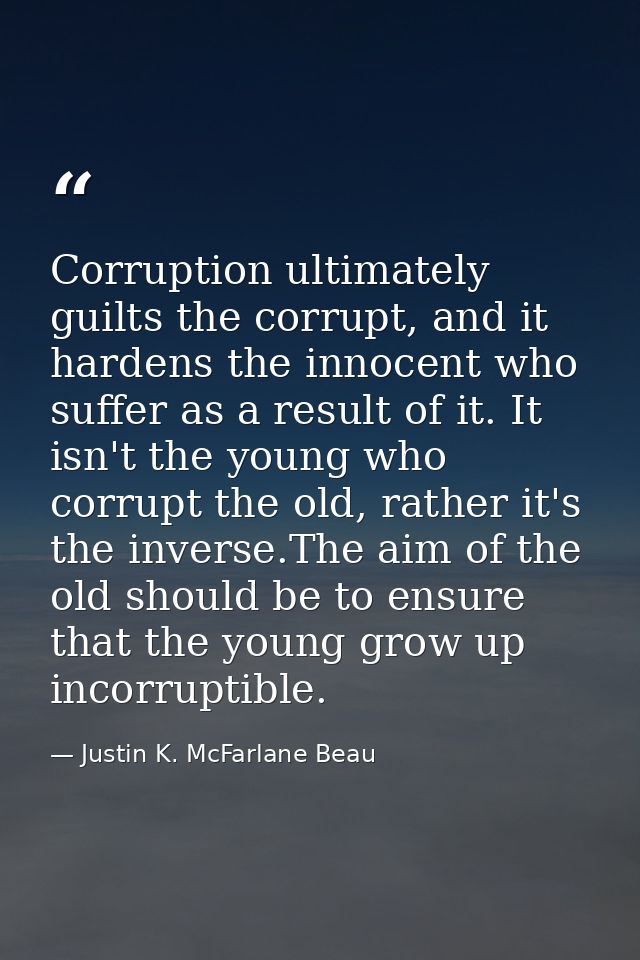 Corruption ultimately guilts the corrupt, and it hardens the innocent who suffer as a result of it. It isn't the young w — Justin K. McFarlane Beau