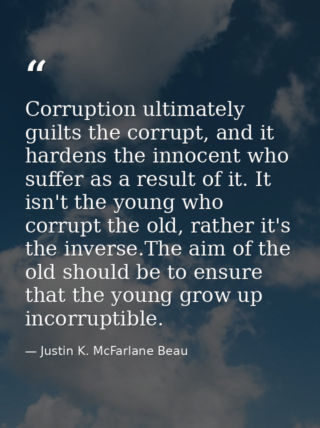 Corruption ultimately guilts the corrupt, and it hardens the innocent who suffer as a result of it. It isn't the young w — Justin K. McFarlane Beau