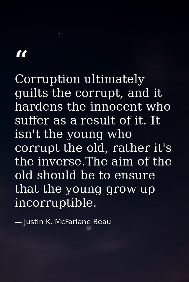 Corruption ultimately guilts the corrupt, and it hardens the innocent who suffer as a result of it. It isn't the young w — Justin K. McFarlane Beau