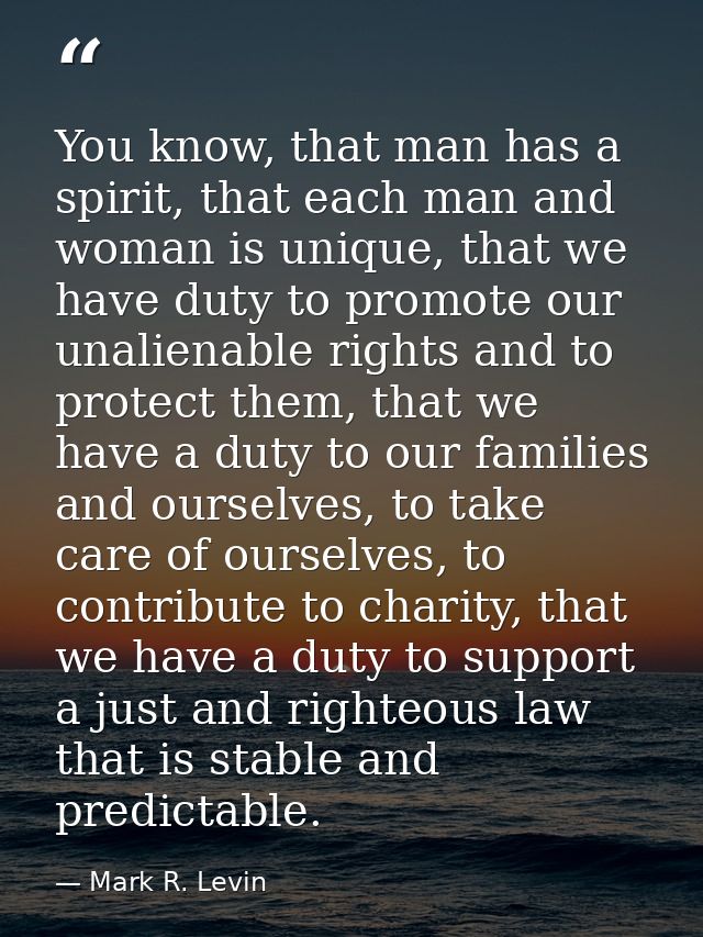 You know, that man has a spirit, that each man and woman is unique, that we have duty to promote our unalienable rights  — Mark R. Levin