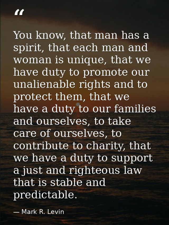 You know, that man has a spirit, that each man and woman is unique, that we have duty to promote our unalienable rights  — Mark R. Levin