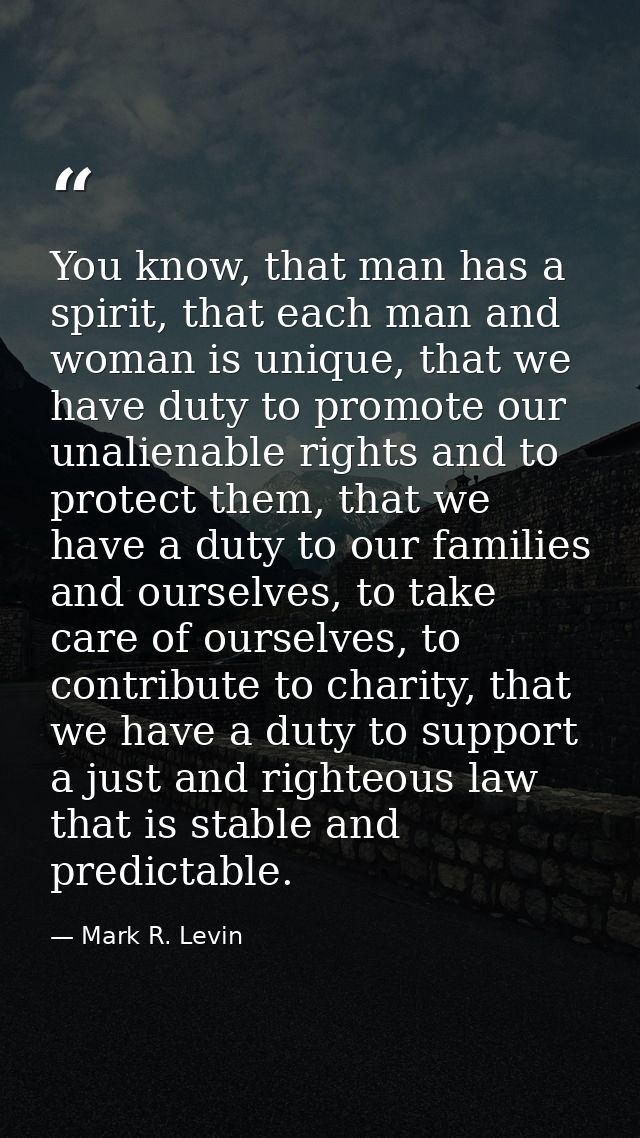 You know, that man has a spirit, that each man and woman is unique, that we have duty to promote our unalienable rights  — Mark R. Levin