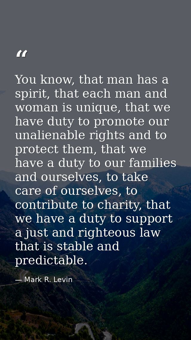 You know, that man has a spirit, that each man and woman is unique, that we have duty to promote our unalienable rights  — Mark R. Levin