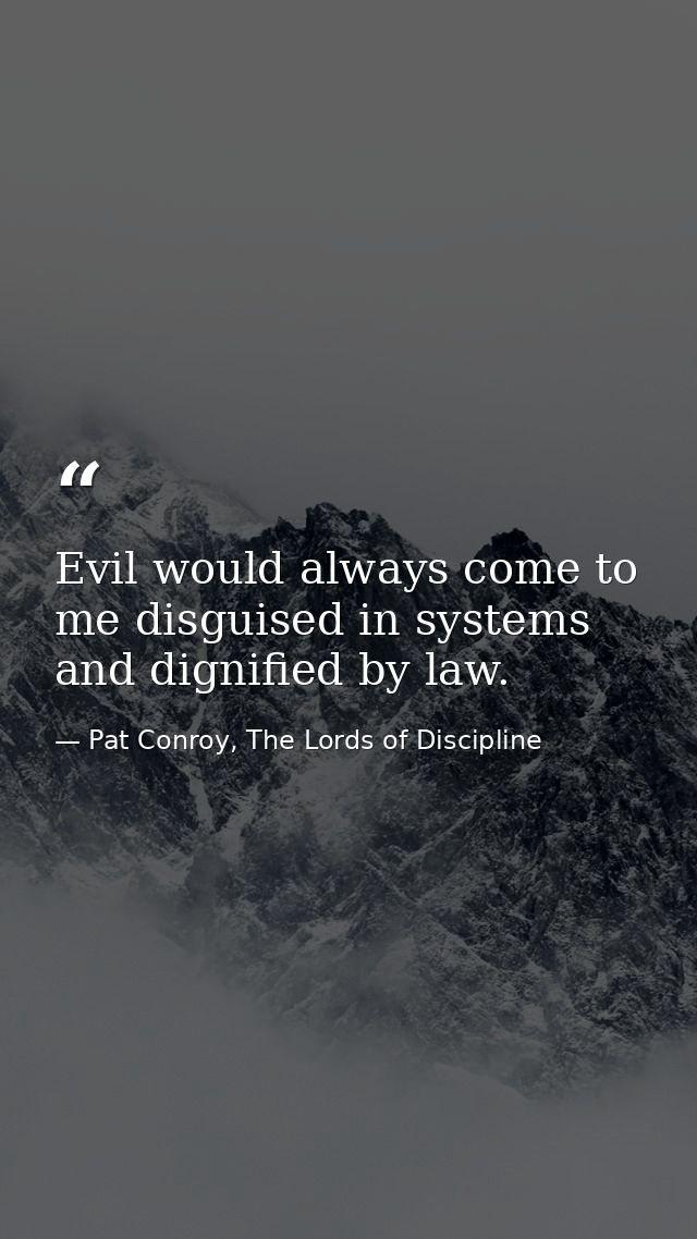 Evil would always come to me disguised in systems and dignified by law. — Pat Conroy, The Lords of Discipline