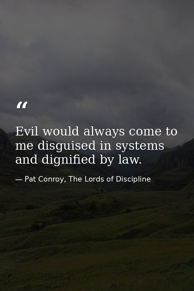Evil would always come to me disguised in systems and dignified by law. — Pat Conroy, The Lords of Discipline