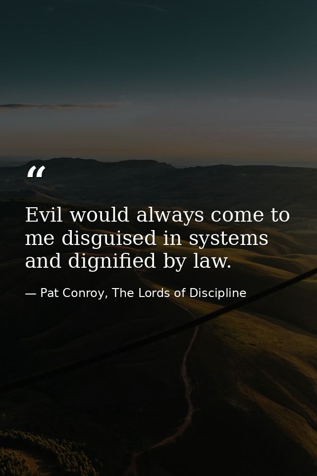 Evil would always come to me disguised in systems and dignified by law. — Pat Conroy, The Lords of Discipline