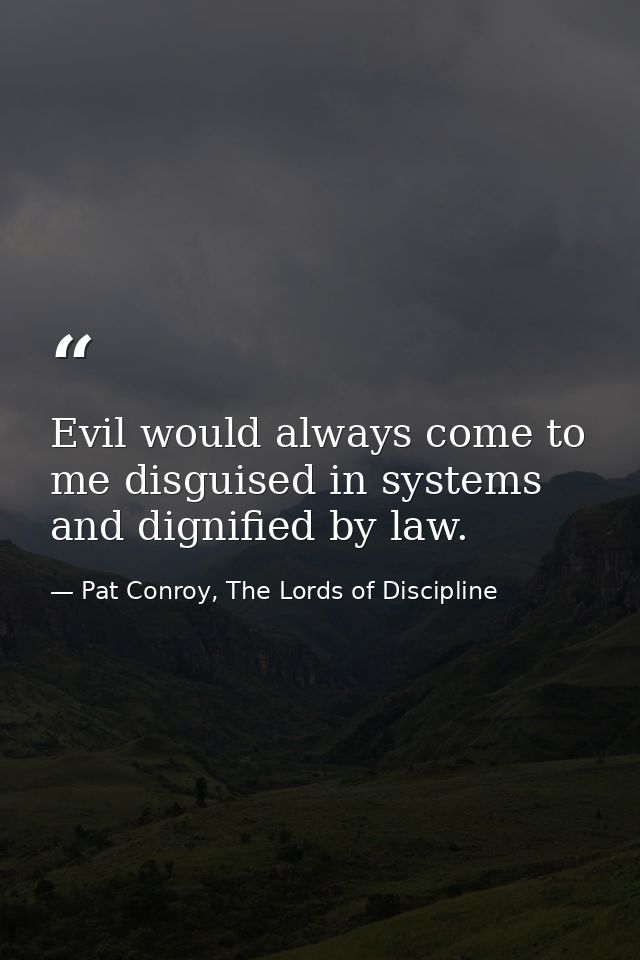 Evil would always come to me disguised in systems and dignified by law. — Pat Conroy, The Lords of Discipline