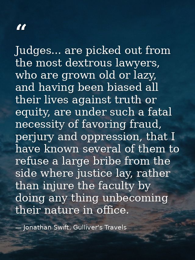 Judges... are picked out from the most dextrous lawyers, who are grown old or lazy, and having been biased all their liv — Jonathan Swift, Gulliver's Travels