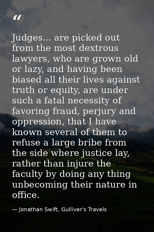 Judges... are picked out from the most dextrous lawyers, who are grown old or lazy, and having been biased all their liv — Jonathan Swift, Gulliver's Travels