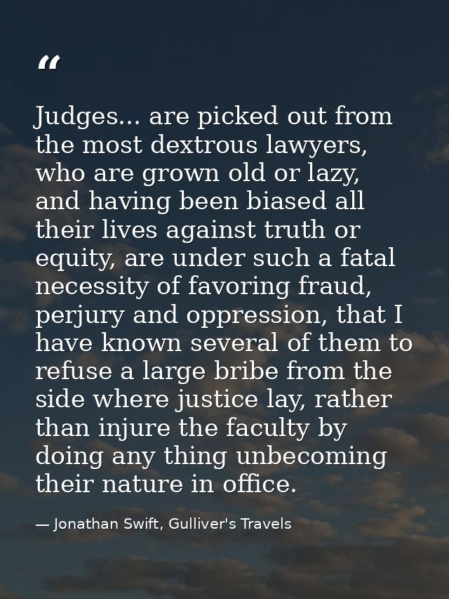 Judges... are picked out from the most dextrous lawyers, who are grown old or lazy, and having been biased all their liv — Jonathan Swift, Gulliver's Travels