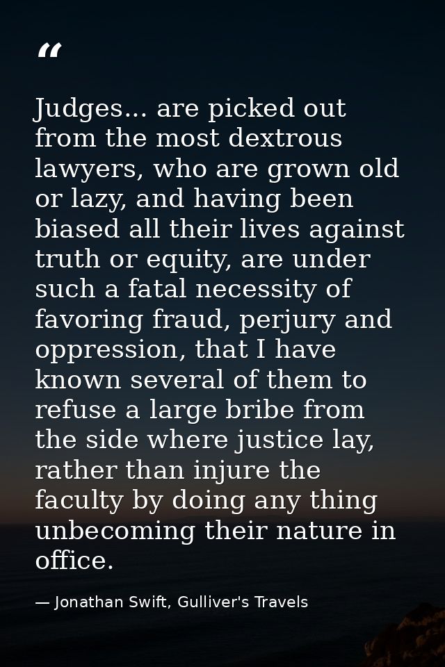 Judges... are picked out from the most dextrous lawyers, who are grown old or lazy, and having been biased all their liv — Jonathan Swift, Gulliver's Travels