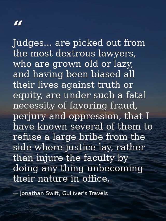 Judges... are picked out from the most dextrous lawyers, who are grown old or lazy, and having been biased all their liv — Jonathan Swift, Gulliver's Travels