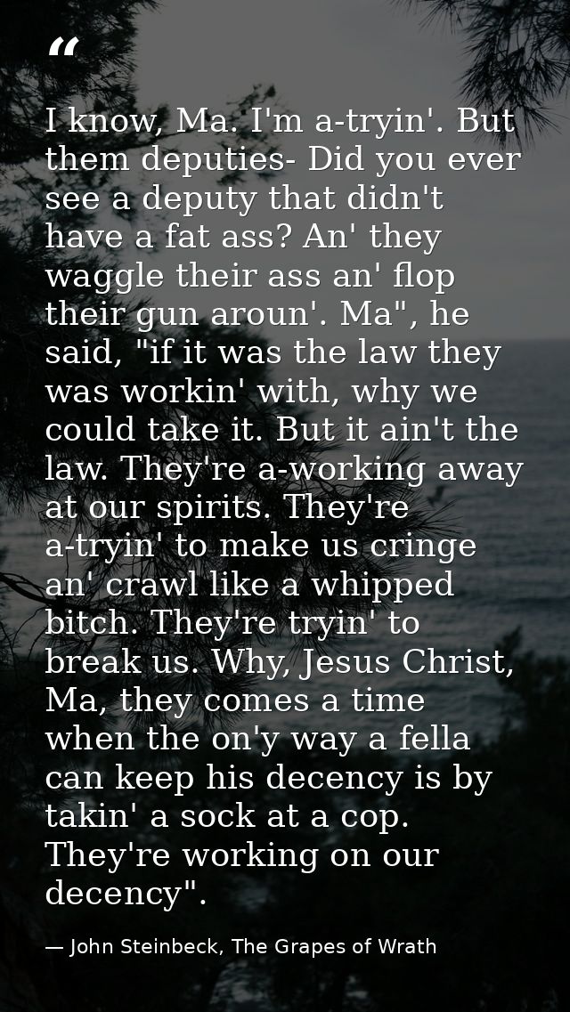 I know, Ma. I'm a-tryin'. But them deputies- Did you ever see a deputy that didn't have a fat ass? An' they waggle their — John Steinbeck, The Grapes of Wrath