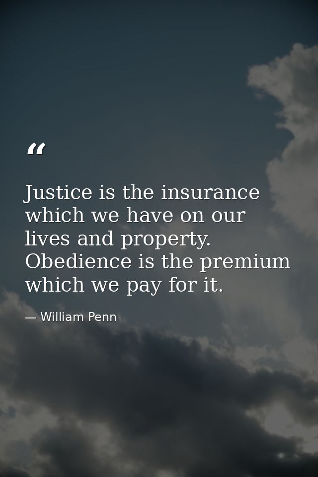 Justice is the insurance which we have on our lives and property. Obedience is the premium which we pay for it. — William Penn