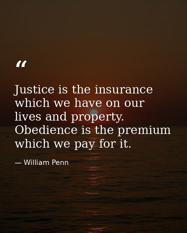 Justice is the insurance which we have on our lives and property. Obedience is the premium which we pay for it. — William Penn