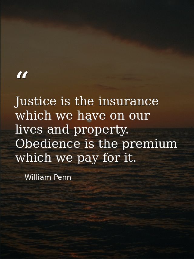 Justice is the insurance which we have on our lives and property. Obedience is the premium which we pay for it. — William Penn