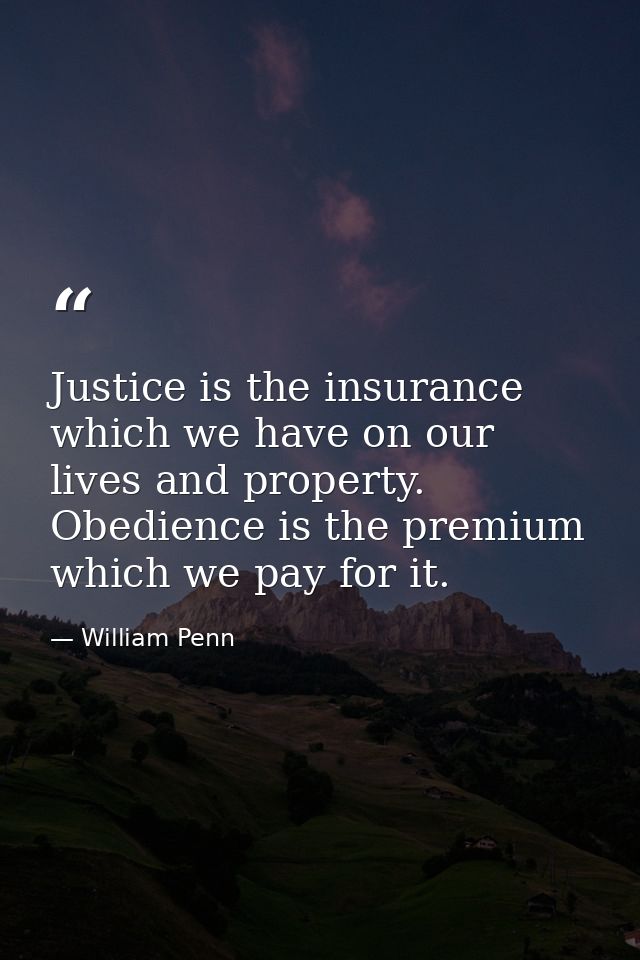 Justice is the insurance which we have on our lives and property. Obedience is the premium which we pay for it. — William Penn