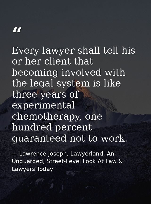 Every lawyer shall tell his or her client that becoming involved with the legal system is like three years of experiment — Lawrence Joseph, Lawyerland: An Unguarded, Street-Level Look At Law & Lawyers Today