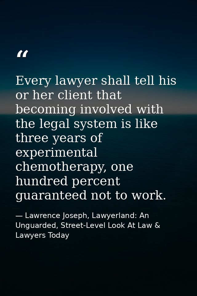 Every lawyer shall tell his or her client that becoming involved with the legal system is like three years of experiment — Lawrence Joseph, Lawyerland: An Unguarded, Street-Level Look At Law & Lawyers Today