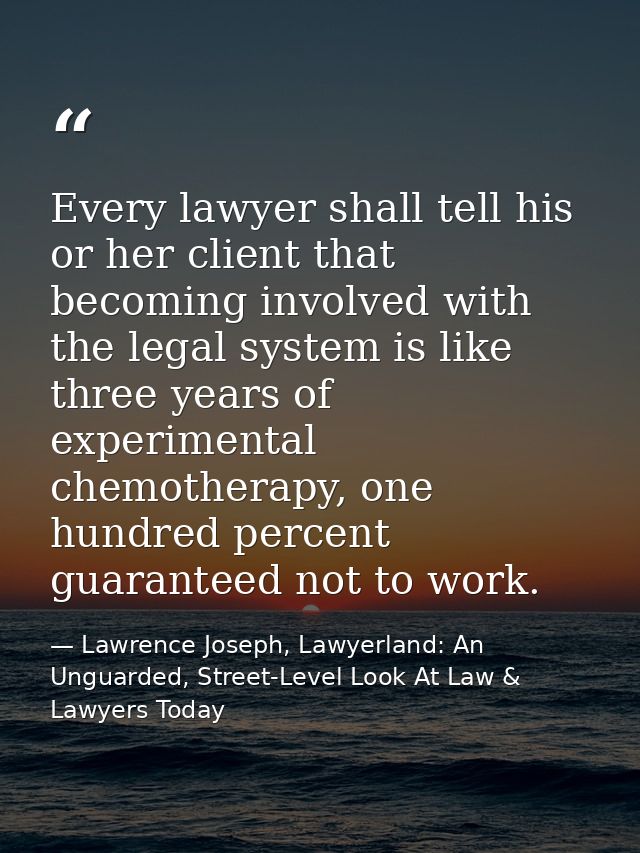 Every lawyer shall tell his or her client that becoming involved with the legal system is like three years of experiment — Lawrence Joseph, Lawyerland: An Unguarded, Street-Level Look At Law & Lawyers Today