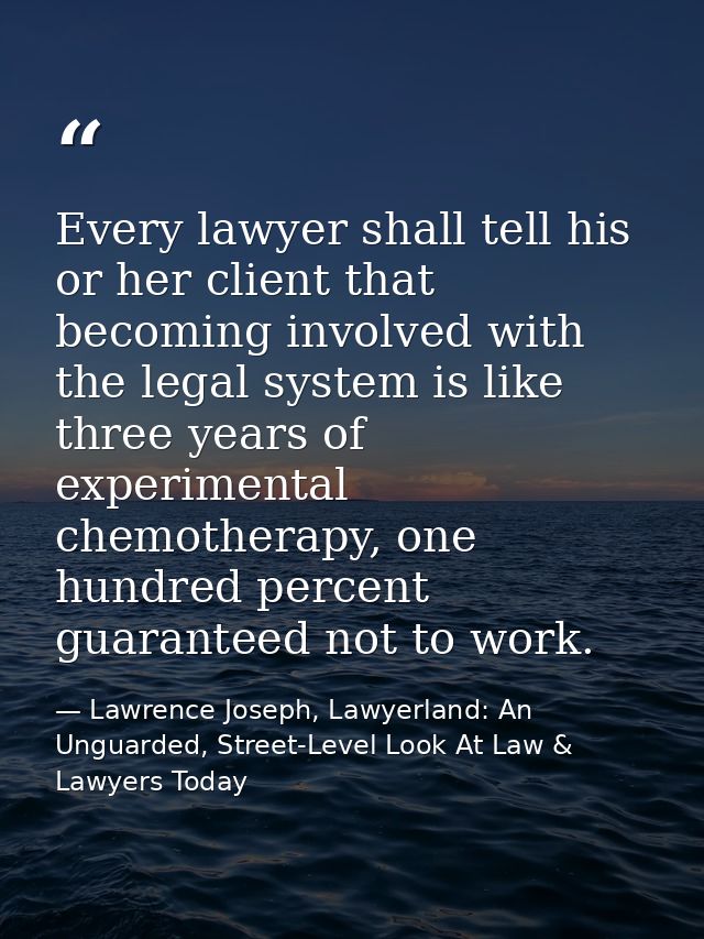 Every lawyer shall tell his or her client that becoming involved with the legal system is like three years of experiment — Lawrence Joseph, Lawyerland: An Unguarded, Street-Level Look At Law & Lawyers Today