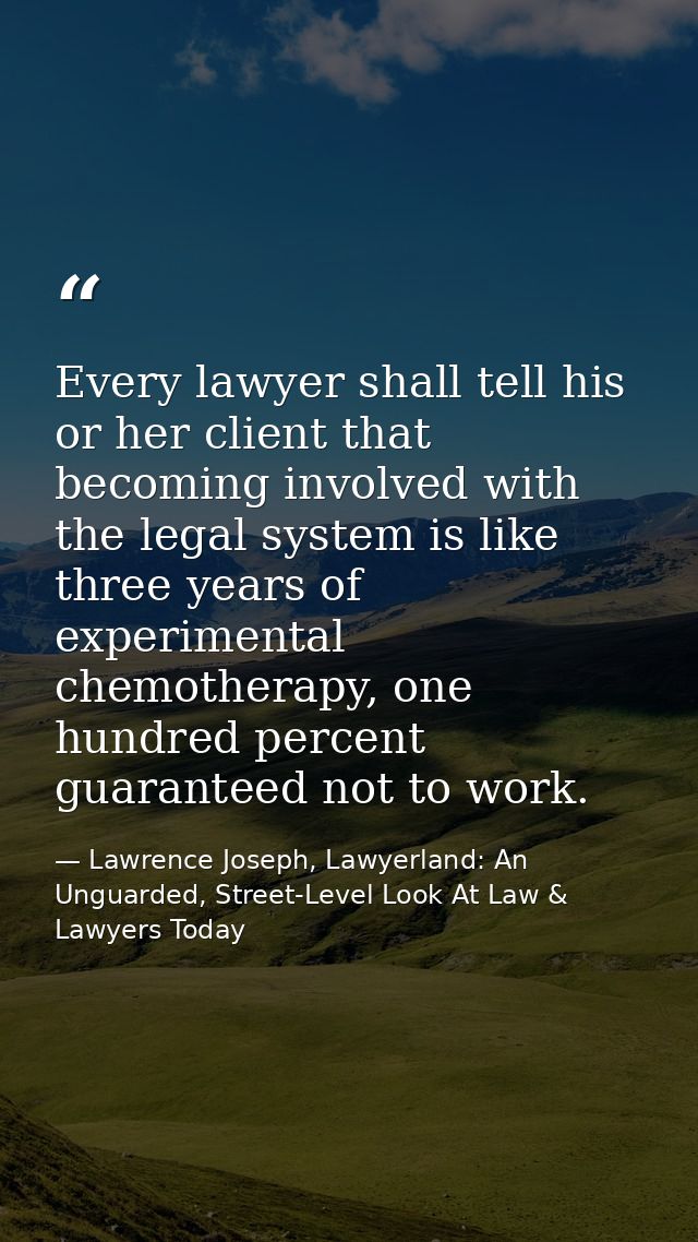 Every lawyer shall tell his or her client that becoming involved with the legal system is like three years of experiment — Lawrence Joseph, Lawyerland: An Unguarded, Street-Level Look At Law & Lawyers Today