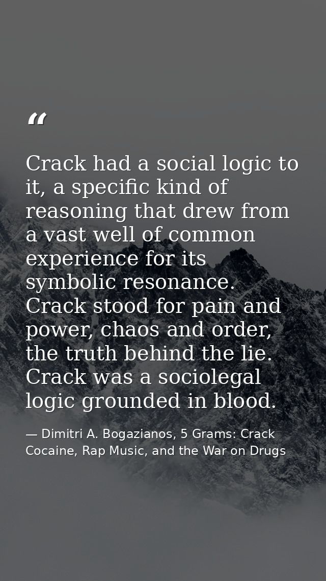 Crack had a social logic to it, a specific kind of reasoning that drew from a vast well of common experience for its sym — Dimitri A. Bogazianos, 5 Grams: Crack Cocaine, Rap Music, and the War on Drugs