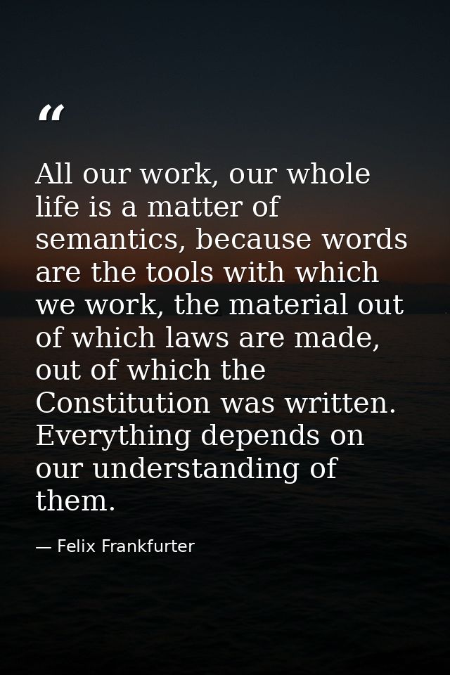 All our work, our whole life is a matter of semantics, because words are the tools with which we work, the material out  — Felix Frankfurter