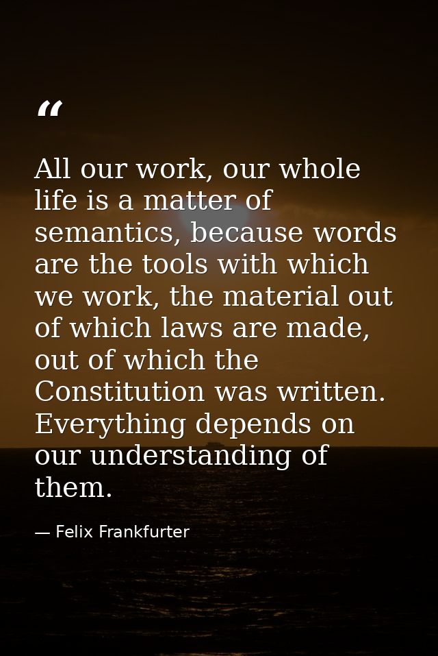 All our work, our whole life is a matter of semantics, because words are the tools with which we work, the material out  — Felix Frankfurter
