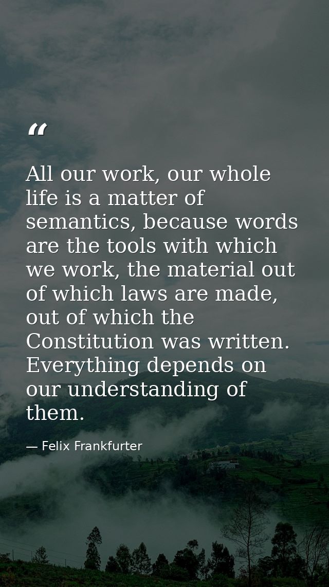 All our work, our whole life is a matter of semantics, because words are the tools with which we work, the material out  — Felix Frankfurter
