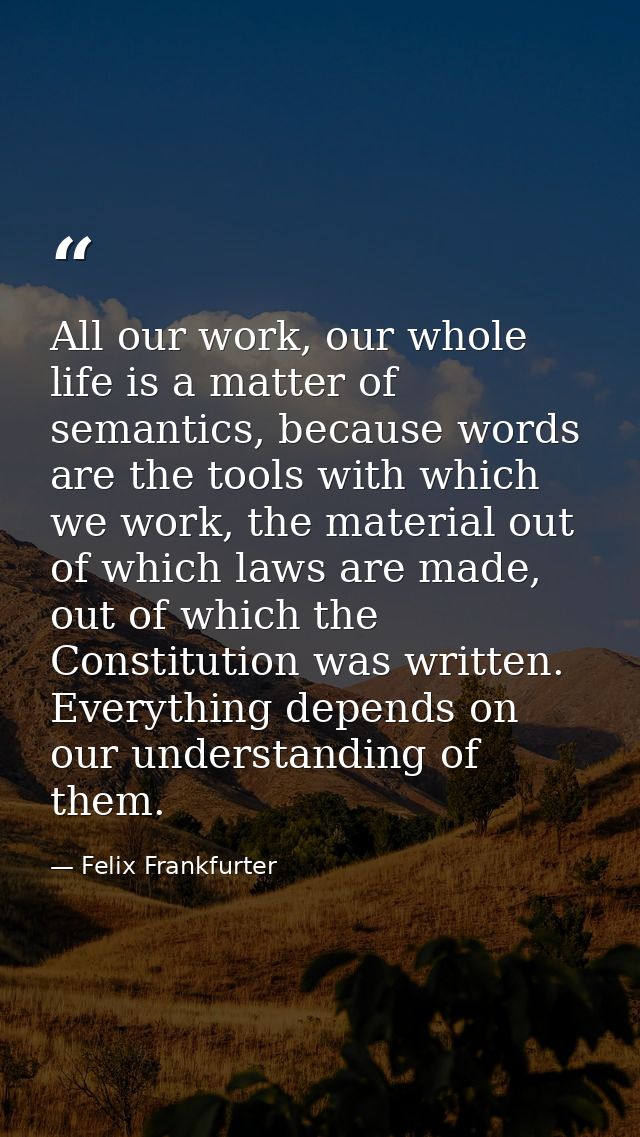 All our work, our whole life is a matter of semantics, because words are the tools with which we work, the material out  — Felix Frankfurter