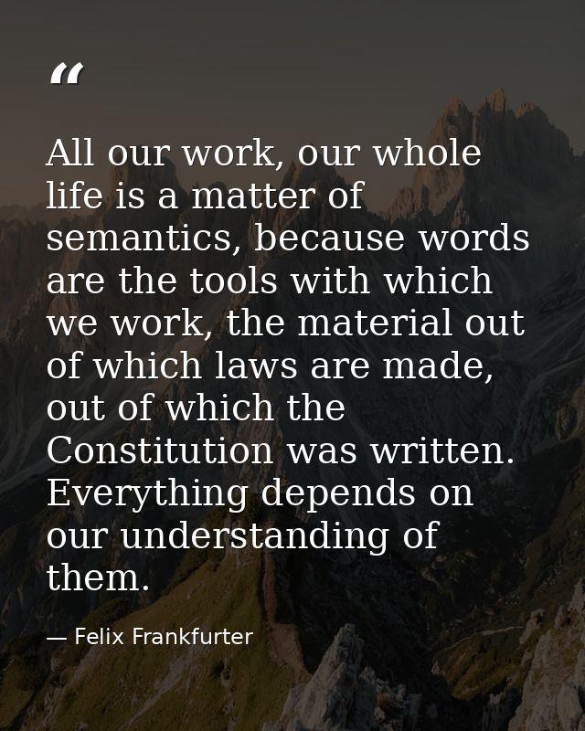 All our work, our whole life is a matter of semantics, because words are the tools with which we work, the material out  — Felix Frankfurter