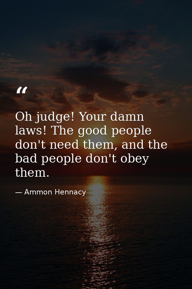 Oh judge! Your damn laws! The good people don't need them, and the bad people don't obey them. — Ammon Hennacy