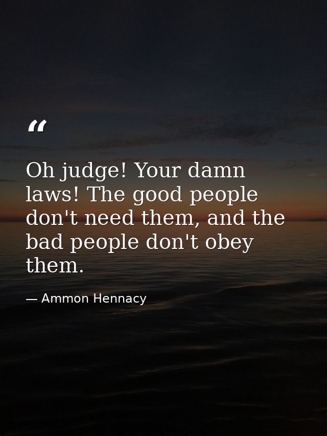 Oh judge! Your damn laws! The good people don't need them, and the bad people don't obey them. — Ammon Hennacy