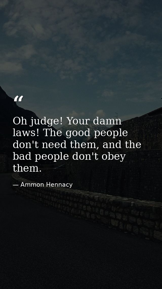 Oh judge! Your damn laws! The good people don't need them, and the bad people don't obey them. — Ammon Hennacy