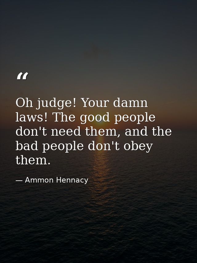 Oh judge! Your damn laws! The good people don't need them, and the bad people don't obey them. — Ammon Hennacy