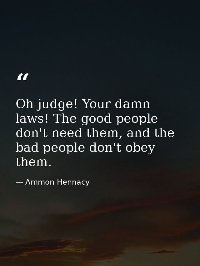 Oh judge! Your damn laws! The good people don't need them, and the bad people don't obey them. — Ammon Hennacy