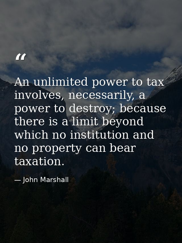 An unlimited power to tax involves, necessarily, a power to destroy; because there is a limit beyond which no institutio — John Marshall