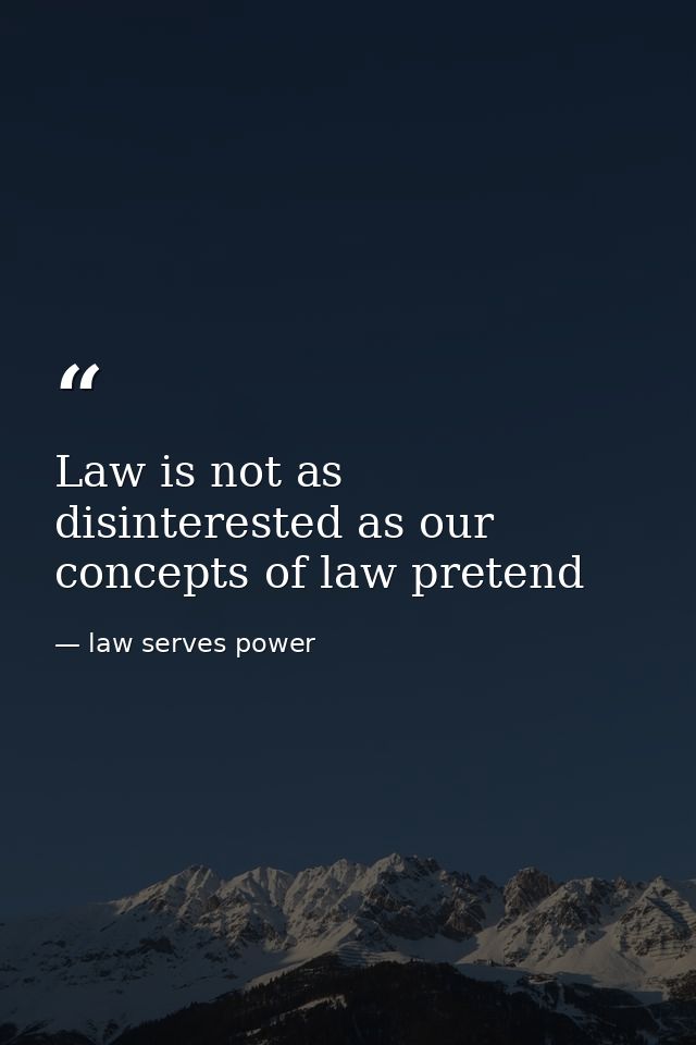 Law is not as disinterested as our concepts of law pretend — law serves power