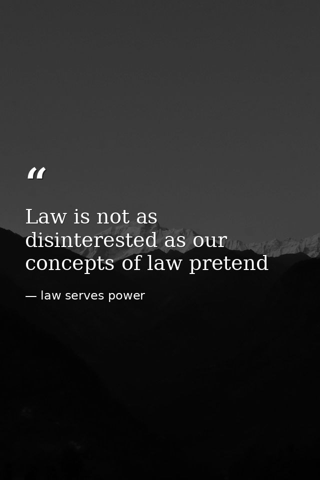 Law is not as disinterested as our concepts of law pretend — law serves power