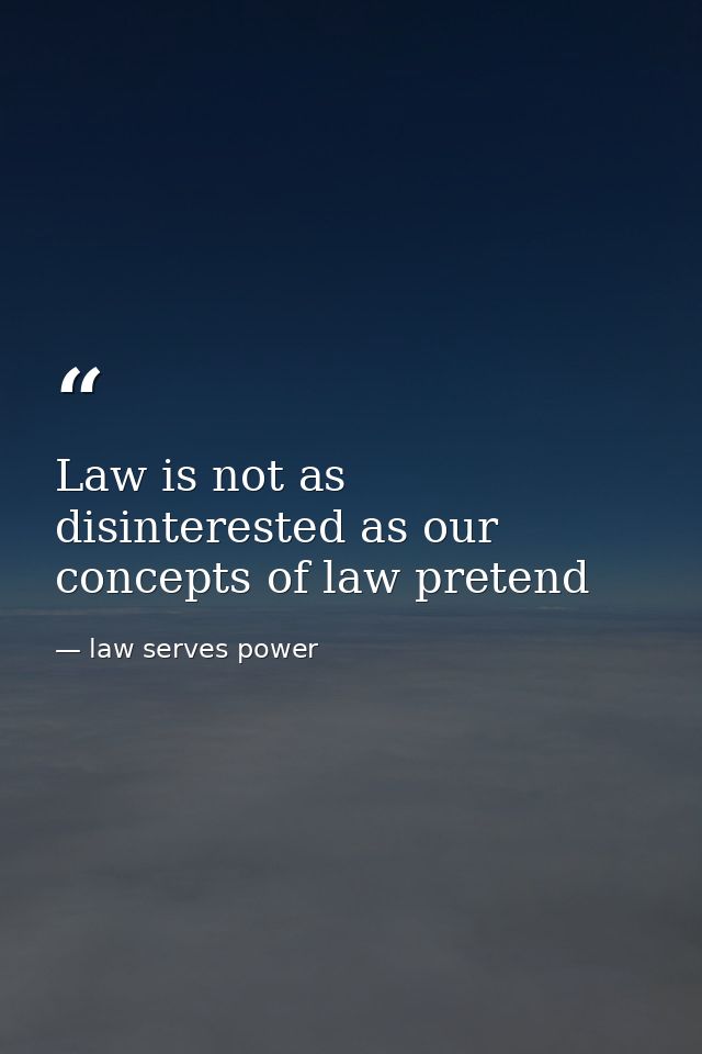 Law is not as disinterested as our concepts of law pretend — law serves power