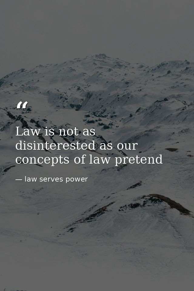 Law is not as disinterested as our concepts of law pretend — law serves power