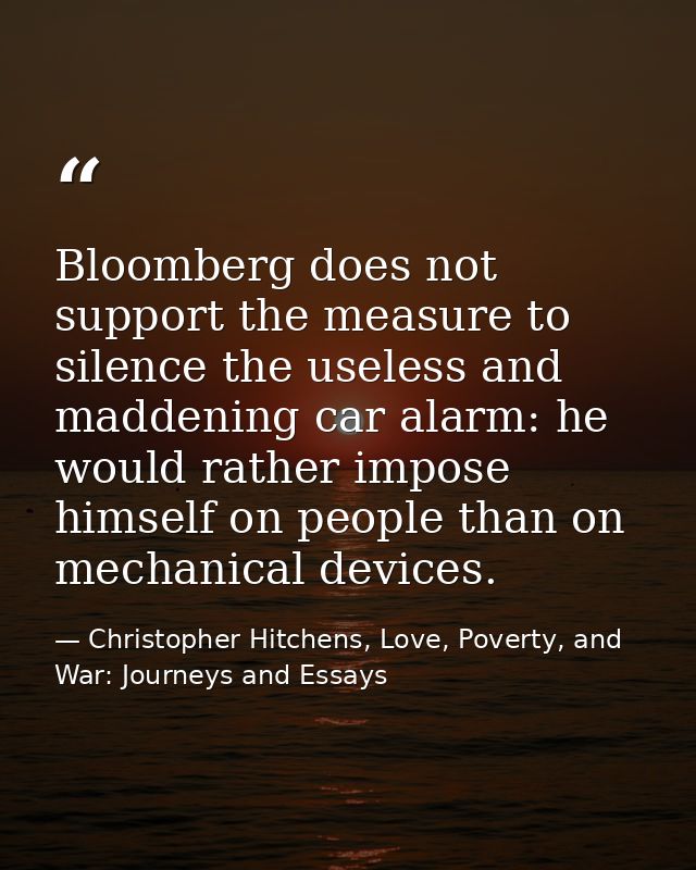 Bloomberg does not support the measure to silence the useless and maddening car alarm: he would rather impose himself on — Christopher Hitchens, Love, Poverty, and War: Journeys and Essays